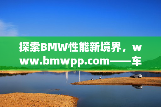 探索BMW性能新境界，www.bmwpp.com——车主的专属升级平台，BMW性能新境界，车主专属升级平台
