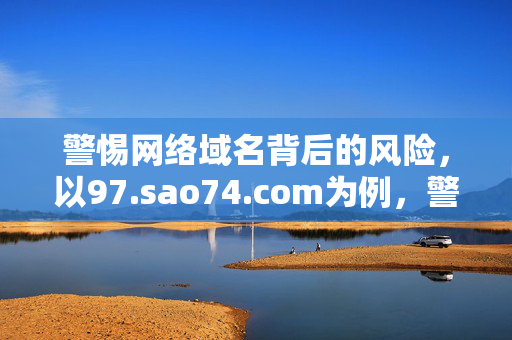 警惕网络域名背后的风险,以97.sao74.com为例,警惕网络域名风险,以97.sao74.com为例 警惕网络域名背后的风险,以97.sao74.com为例,警惕网络域名风险,以97.sao74.com为例