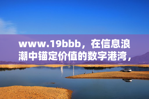 www.19bbb,在信息浪潮中锚定价值的数字港湾,信息浪潮中的价值锚点,数字港湾19bbb www.19bbb,在信息浪潮中锚定价值的数字港湾,信息浪潮中的价值锚点,数字港湾19bbb