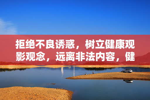 拒绝不良诱惑，树立健康观影观念，远离非法内容，健康观影，拒绝诱惑，远离非法内容