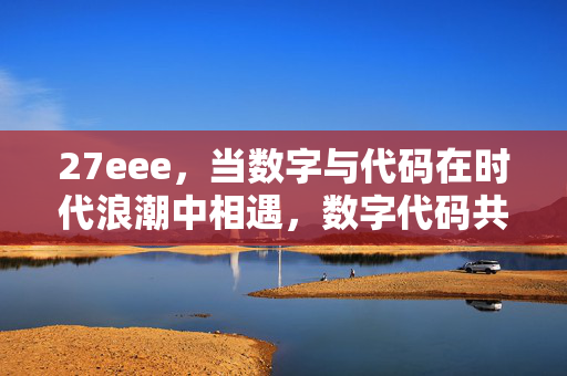 27eee,当数字与代码在时代浪潮中相遇,数字代码共潮生 27eee,当数字与代码在时代浪潮中相遇,数字代码共潮生