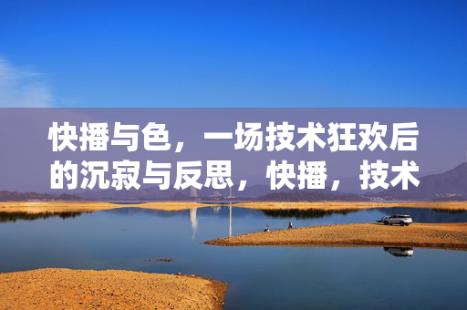 快播与色,一场技术狂欢后的沉寂与反思,快播,技术狂欢下的色情沉寂与反思 快播与色,一场技术狂欢后的沉寂与反思,快播,技术狂欢下的色情沉寂与反思