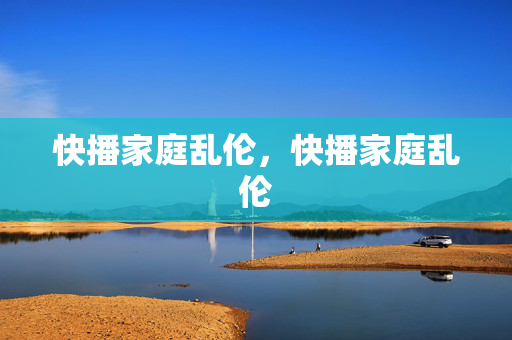 快播家庭乱伦,快播家庭乱伦 快播家庭乱伦,快播家庭乱伦
