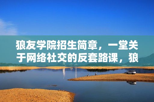 狼友学院招生简章,一堂关于网络社交的反套路课,狼友学院招生简章,网络社交反套路课 狼友学院招生简章,一堂关于网络社交的反套路课,狼友学院招生简章,网络社交反套路课