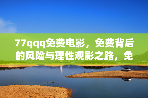 77qqq免费电影,免费背后的风险与理性观影之路,免费电影背后的风险与理性观影之路 77qqq免费电影,免费背后的风险与理性观影之路,免费电影背后的风险与理性观影之路