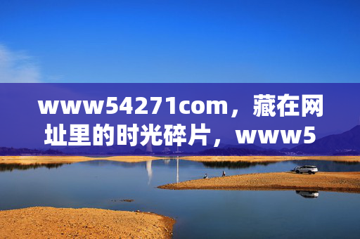 www54271com,藏在网址里的时光碎片,www54271com,藏在网址里的时光碎片 www54271com,藏在网址里的时光碎片,www54271com,藏在网址里的时光碎片