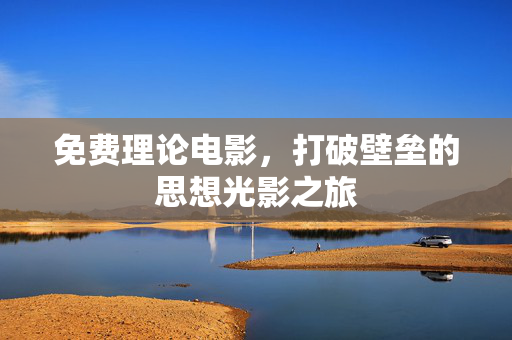 免费理论电影,打破壁垒的思想光影之旅 免费理论电影,打破壁垒的思想光影之旅