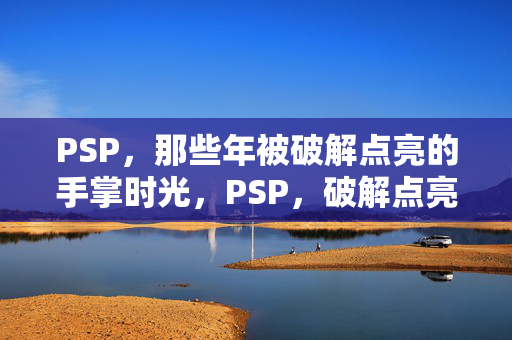 PSP,那些年被破解点亮的手掌时光,PSP,破解点亮的手掌时光 PSP,那些年被破解点亮的手掌时光,PSP,破解点亮的手掌时光