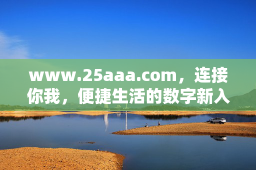 www.25aaa.com，连接你我，便捷生活的数字新入口，25aaa.com，连接你我，便捷生活的数字新入口