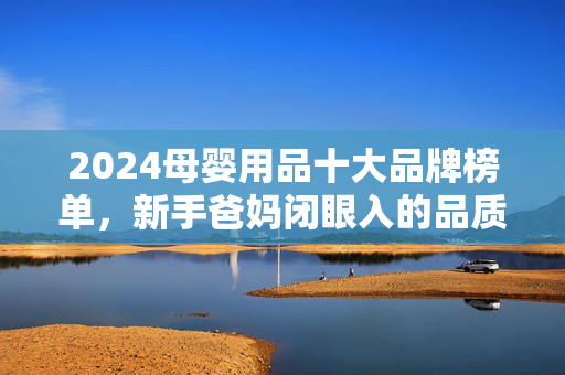 2024母婴用品十大品牌榜单,新手爸妈闭眼入的品质之选,2024母婴用品十大品牌榜单,新手爸妈闭眼入的品质之选 2024母婴用品十大品牌榜单,新手爸妈闭眼入的品质之选,2024母婴用品十大品牌榜单,新手爸妈闭眼入的品质之选