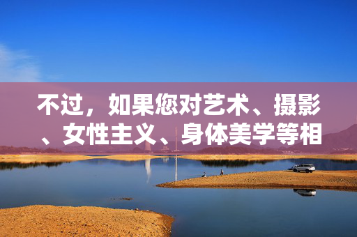 不过，如果您对艺术、摄影、女性主义、身体美学等相关主题感兴趣，我可以为您撰写一篇探讨女性之美，艺术、力量与尊严的多维展现的文章，从积极、健康且富有深度的角度来讨论女性形象的呈现，女性之美，艺术、力量与尊严的多维交响