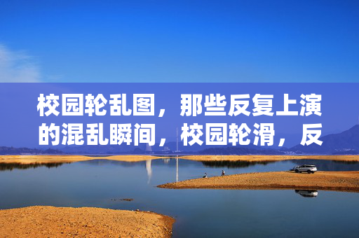 校园轮乱图,那些反复上演的混乱瞬间,校园轮滑,反复上演的混乱瞬间 校园轮乱图,那些反复上演的混乱瞬间,校园轮滑,反复上演的混乱瞬间