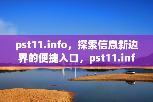 pst11.info,探索信息新边界的便捷入口,pst11.info,探索信息新边界的便捷入口 pst11.info,探索信息新边界的便捷入口,pst11.info,探索信息新边界的便捷入口