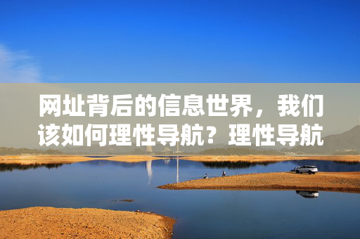 网址背后的信息世界,我们该如何理性导航?理性导航,网址背后的信息世界 网址背后的信息世界,我们该如何理性导航?理性导航,网址背后的信息世界