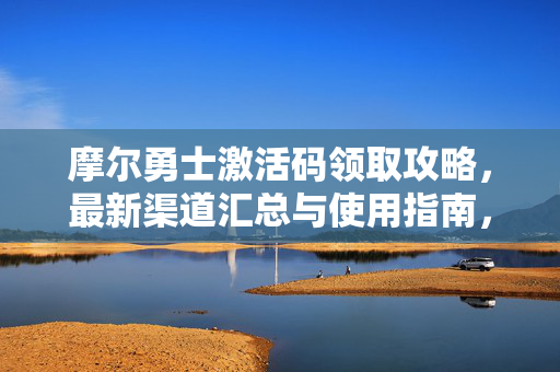 摩尔勇士激活码领取攻略,最新渠道汇总与使用指南,摩尔勇士激活码领取攻略,最新渠道与使用指南 摩尔勇士激活码领取攻略,最新渠道汇总与使用指南,摩尔勇士激活码领取攻略,最新渠道与使用指南