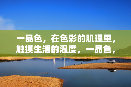 一品色,在色彩的肌理里,触摸生活的温度,一品色,肌理里的生活温度 一品色,在色彩的肌理里,触摸生活的温度,一品色,肌理里的生活温度