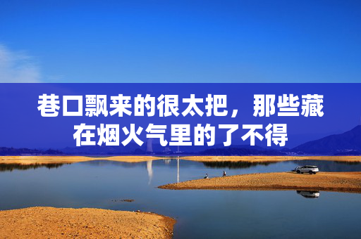 巷口飘来的很太把，那些藏在烟火气里的了不得