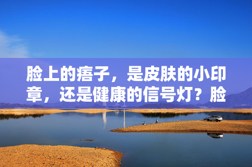 脸上的痦子，是皮肤的小印章，还是健康的信号灯？脸上的痦子，皮肤小印章与健康信号灯？
