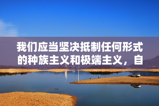 我们应当坚决抵制任何形式的种族主义和极端主义,自觉维护网络空间的清朗环境,共同传播正能量。如果你有其他积极健康、符合规范的内容需求,我会很乐意帮助你,坚决抵制种族主义和极端主义 共护网络清朗传播正能量 我们应当坚决抵制任何形式的种族主义和极端主义,自觉维护网络空间的清朗环境,共同传播正能量。如果你有其他积极健康、符合规范的内容需求,我会很乐意帮助你,坚决抵制种族主义和极端主义 共护网络清朗传播正能量