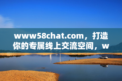 www58chat.com,打造你的专属线上交流空间,www58chat.com,打造你的专属线上交流空间 www58chat.com,打造你的专属线上交流空间,www58chat.com,打造你的专属线上交流空间