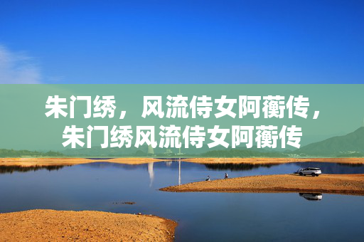 朱门绣,风流侍女阿蘅传,朱门绣风流侍女阿蘅传 朱门绣,风流侍女阿蘅传,朱门绣风流侍女阿蘅传