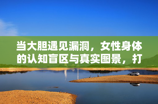 当大胆遇见漏洞,女性身体的认知盲区与真实图景,打破认知漏洞,女性身体的真实图景 当大胆遇见漏洞,女性身体的认知盲区与真实图景,打破认知漏洞,女性身体的真实图景