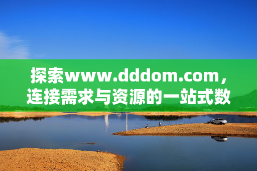 探索www.dddom.com,连接需求与资源的一站式数字服务枢纽,www.dddom.com,连接需求与资源的一站式数字服务枢纽 探索www.dddom.com,连接需求与资源的一站式数字服务枢纽,www.dddom.com,连接需求与资源的一站式数字服务枢纽