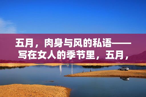 五月,肉身与风的私语——写在女人的季节里,五月,肉身与风的私语——女人的季节 五月,肉身与风的私语——写在女人的季节里,五月,肉身与风的私语——女人的季节