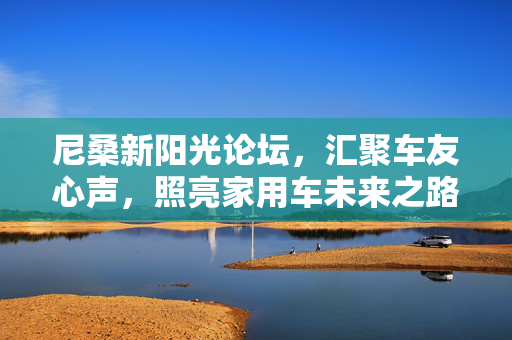 尼桑新阳光论坛,汇聚车友心声,照亮家用车未来之路,尼桑新阳光论坛,汇聚车友心声,照亮家用车未来 尼桑新阳光论坛,汇聚车友心声,照亮家用车未来之路,尼桑新阳光论坛,汇聚车友心声,照亮家用车未来