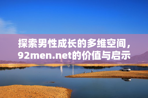 探索男性成长的多维空间,92men.net的价值与启示,92men.net,探索男性成长多维空间的价值启示 探索男性成长的多维空间,92men.net的价值与启示,92men.net,探索男性成长多维空间的价值启示