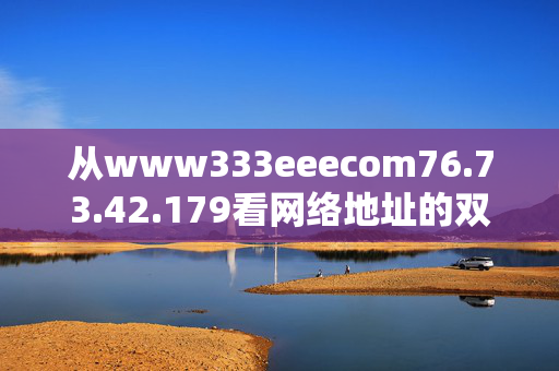 从www333eeecom76.73.42.179看网络地址的双重身份,域名与IP的协作,网络地址的双重身份,域名与IP的协作 从www333eeecom76.73.42.179看网络地址的双重身份,域名与IP的协作,网络地址的双重身份,域名与IP的协作