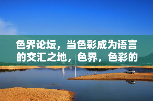 色界论坛,当色彩成为语言的交汇之地,色界,色彩的语言交汇之地 色界论坛,当色彩成为语言的交汇之地,色界,色彩的语言交汇之地