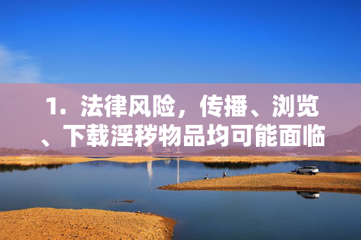 1. 法律风险,传播、浏览、下载淫秽物品均可能面临行政处罚,情节严重者将承担刑事责任 1. 法律风险,传播、浏览、下载淫秽物品均可能面临行政处罚,情节严重者将承担刑事责任