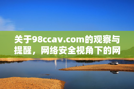 关于98ccav.com的观察与提醒,网络安全视角下的网络平台探索,98ccav.com网络安全观察与提醒 关于98ccav.com的观察与提醒,网络安全视角下的网络平台探索,98ccav.com网络安全观察与提醒