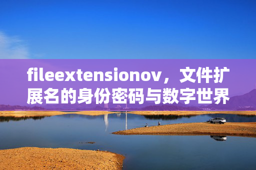 fileextensionov,文件扩展名的身份密码与数字世界的隐形管家,文件扩展名,数字世界的身份密码与隐形管家 fileextensionov,文件扩展名的身份密码与数字世界的隐形管家,文件扩展名,数字世界的身份密码与隐形管家