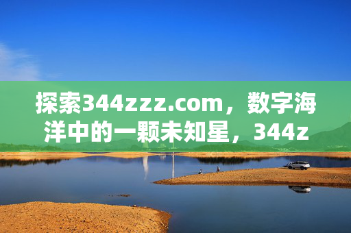 探索344zzz.com,数字海洋中的一颗未知星,344zzz.com,数字海洋中的未知星 探索344zzz.com,数字海洋中的一颗未知星,344zzz.com,数字海洋中的未知星