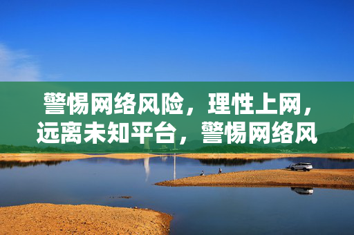 警惕网络风险,理性上网,远离未知平台,警惕网络风险,理性上网远离未知平台 警惕网络风险,理性上网,远离未知平台,警惕网络风险,理性上网远离未知平台