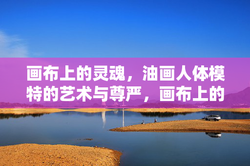 画布上的灵魂,油画人体模特的艺术与尊严,画布上的灵魂,油画人体模特的艺术与尊严 画布上的灵魂,油画人体模特的艺术与尊严,画布上的灵魂,油画人体模特的艺术与尊严