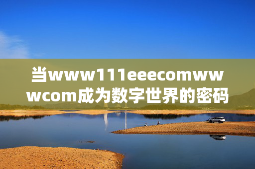 当www111eeecomwwwcom成为数字世界的密码门扉,www111eeecomwwwcom,数字世界的密码门扉 当www111eeecomwwwcom成为数字世界的密码门扉,www111eeecomwwwcom,数字世界的密码门扉