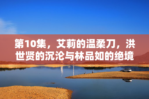 第10集,艾莉的温柔刀,洪世贤的沉沦与林品如的绝境,艾莉的温柔刀,洪世贤沉沦与林品如绝境 第10集,艾莉的温柔刀,洪世贤的沉沦与林品如的绝境,艾莉的温柔刀,洪世贤沉沦与林品如绝境