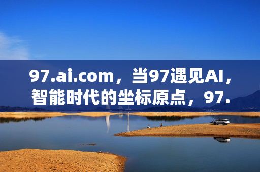 97.ai.com,当97遇见AI,智能时代的坐标原点,97.AI,智能时代的坐标原点 97.ai.com,当97遇见AI,智能时代的坐标原点,97.AI,智能时代的坐标原点