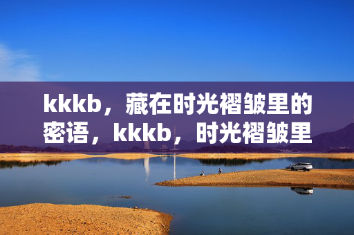 kkkb,藏在时光褶皱里的密语,kkkb,时光褶皱里的密语 kkkb,藏在时光褶皱里的密语,kkkb,时光褶皱里的密语