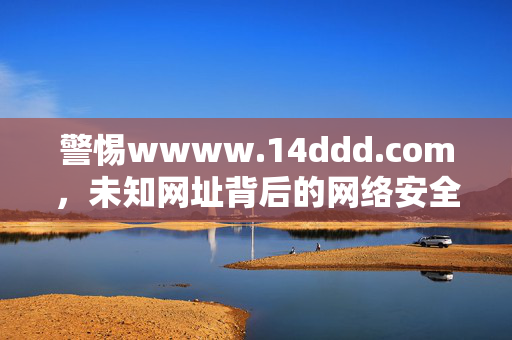 警惕wwww.14ddd.com，未知网址背后的网络安全陷阱，警惕wwww.14ddd.com，未知网址背后的网络安全陷阱