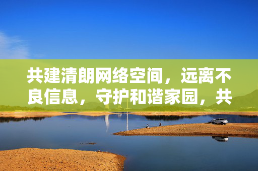 共建清朗网络空间,远离不良信息,守护和谐家园,共建清朗网络,守护和谐家园 共建清朗网络空间,远离不良信息,守护和谐家园,共建清朗网络,守护和谐家园