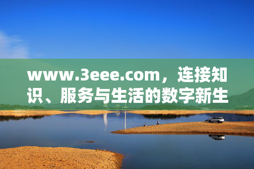 www.3eee.com，连接知识、服务与生活的数字新生态，连接知识、服务与生活的数字新生态
