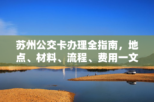苏州公交卡办理全指南,地点、材料、流程、费用一文搞定,苏州公交卡办理全指南,地点、材料、流程、费用一文搞定 苏州公交卡办理全指南,地点、材料、流程、费用一文搞定,苏州公交卡办理全指南,地点、材料、流程、费用一文搞定