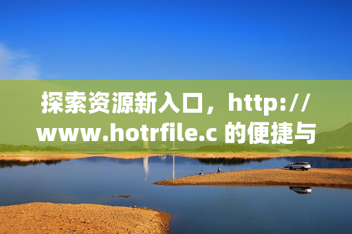 探索资源新入口,http://www.hotrfile.c 的便捷与价值 探索资源新入口,http://www.hotrfile.c 的便捷与价值