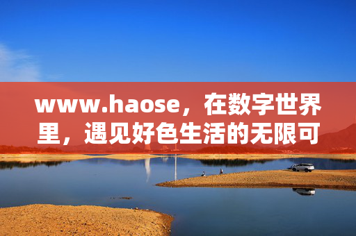 www.haose,在数字世界里,遇见好色生活的无限可能,数字世界,遇见好色生活的无限可能 www.haose,在数字世界里,遇见好色生活的无限可能,数字世界,遇见好色生活的无限可能