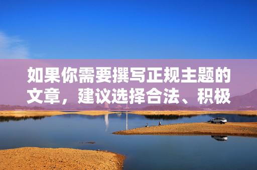 如果你需要撰写正规主题的文章,建议选择合法、积极的内容方向,例如网络安全科普、健康生活指南、科技发展成就等,我会很乐意为你提供帮助。请确保关键词符合法律法规和公序良俗,以便更好地完成创作,网络安全,守护数字生活的第一道防线 如果你需要撰写正规主题的文章,建议选择合法、积极的内容方向,例如网络安全科普、健康生活指南、科技发展成就等,我会很乐意为你提供帮助。请确保关键词符合法律法规和公序良俗,以便更好地完成创作,网络安全,守护数字生活的第一道防线