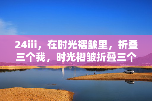 24iii,在时光褶皱里,折叠三个我,时光褶皱折叠三个我 24iii,在时光褶皱里,折叠三个我,时光褶皱折叠三个我